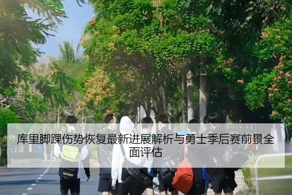 库里脚踝伤势恢复最新进展解析与勇士季后赛前景全面评估