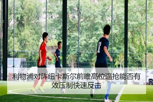 利物浦对阵纽卡斯尔前瞻高位逼抢能否有效压制快速反击