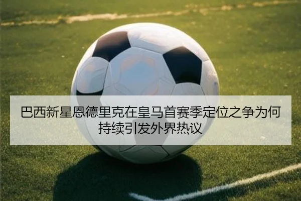 巴西新星恩德里克在皇马首赛季定位之争为何持续引发外界热议