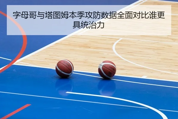 字母哥与塔图姆本季攻防数据全面对比谁更具统治力