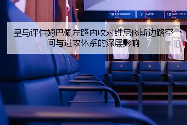 皇马评估姆巴佩左路内收对维尼修斯边路空间与进攻体系的深层影响