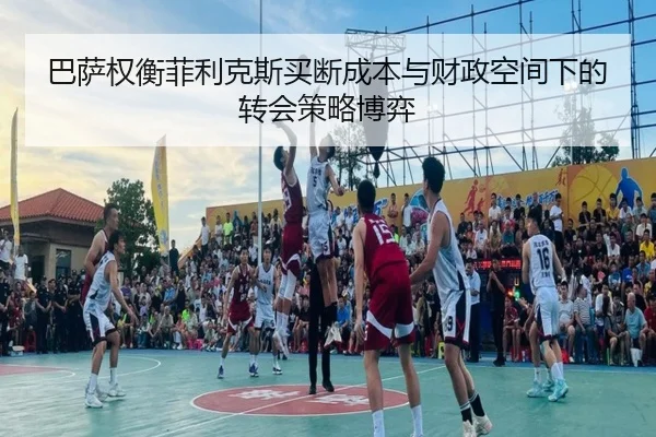 巴萨权衡菲利克斯买断成本与财政空间下的转会策略博弈