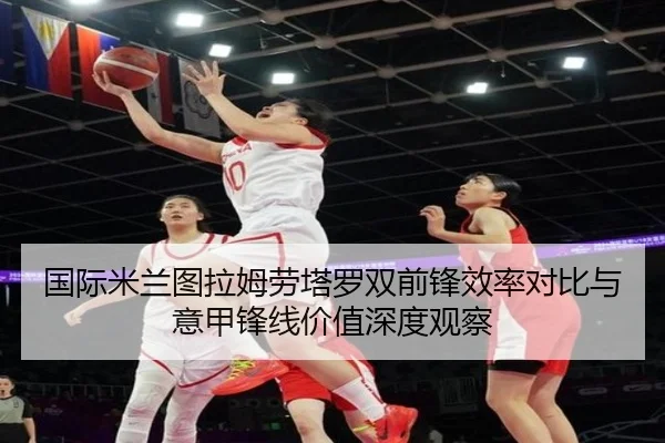 国际米兰图拉姆劳塔罗双前锋效率对比与意甲锋线价值深度观察