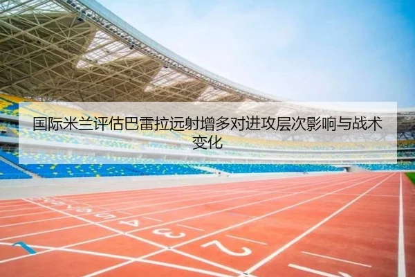 国际米兰评估巴雷拉远射增多对进攻层次影响与战术变化