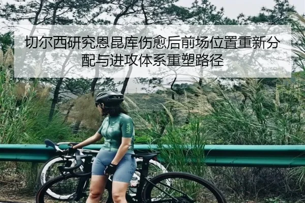 切尔西研究恩昆库伤愈后前场位置重新分配与进攻体系重塑路径