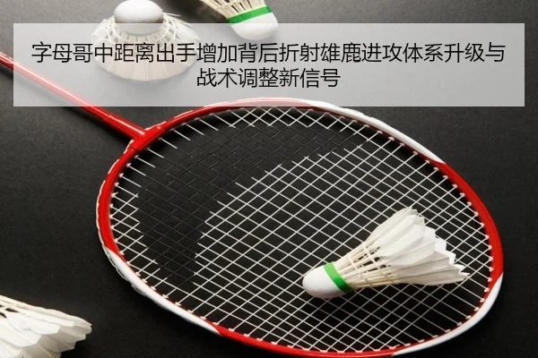 字母哥中距离出手增加背后折射雄鹿进攻体系升级与战术调整新信号