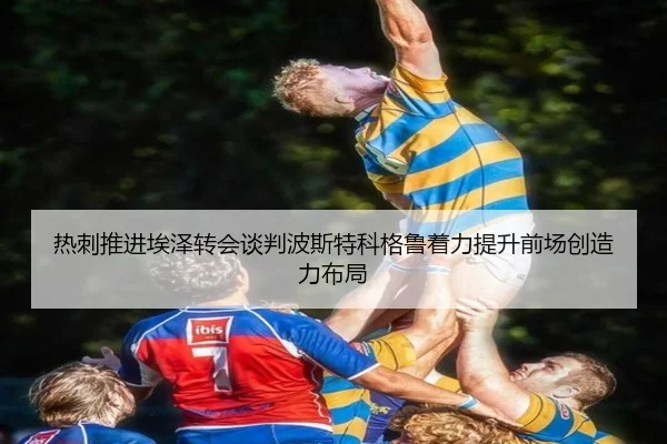 热刺推进埃泽转会谈判波斯特科格鲁着力提升前场创造力布局