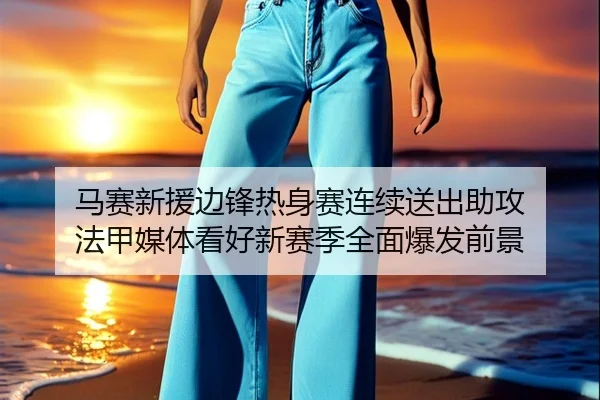 马赛新援边锋热身赛连续送出助攻 法甲媒体看好新赛季全面爆发前景